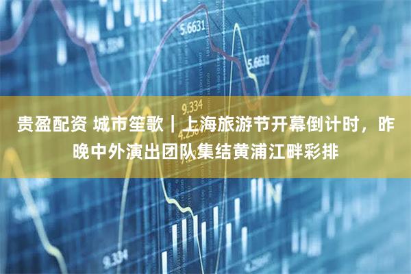 贵盈配资 城市笙歌｜上海旅游节开幕倒计时，昨晚中外演出团队集结黄浦江畔彩排