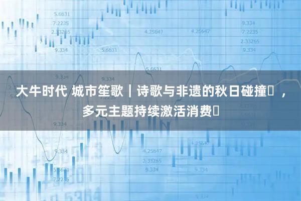 大牛时代 城市笙歌｜诗歌与非遗的秋日碰撞​，多元主题持续激活消费​
