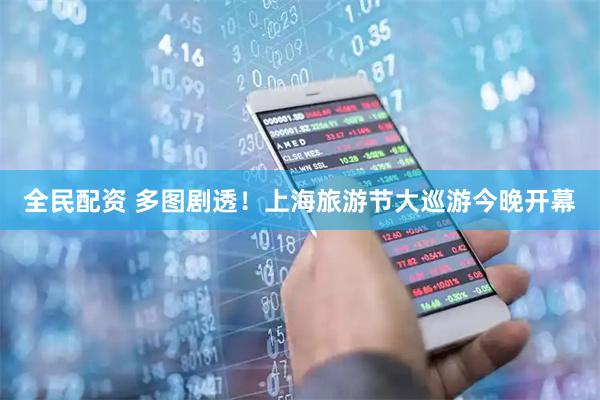全民配资 多图剧透！上海旅游节大巡游今晚开幕