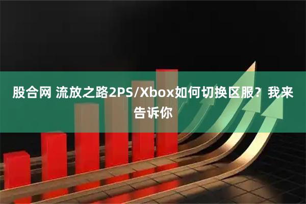 股合网 流放之路2PS/Xbox如何切换区服？我来告诉你