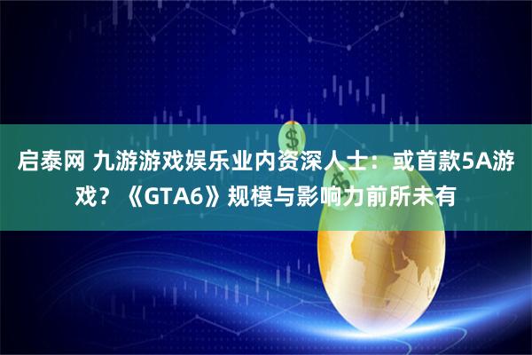 启泰网 九游游戏娱乐业内资深人士：或首款5A游戏？《GTA6》规模与影响力前所未有