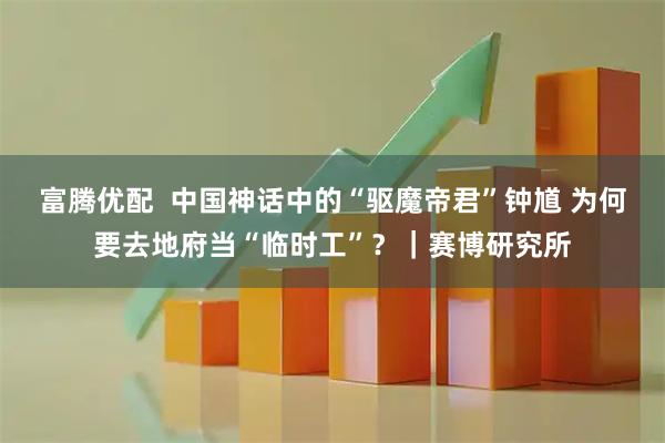 富腾优配  中国神话中的“驱魔帝君”钟馗 为何要去地府当“临时工”？｜赛博研究所