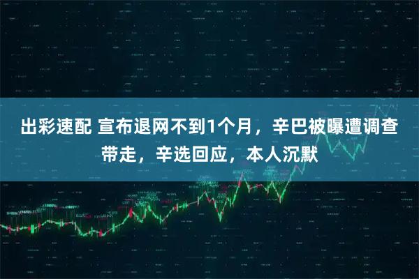 出彩速配 宣布退网不到1个月，辛巴被曝遭调查带走，辛选回应，本人沉默
