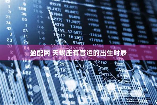 盈配网 天蝎座有官运的出生时辰