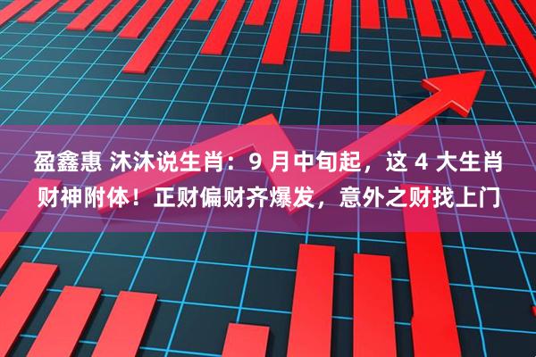 盈鑫惠 沐沐说生肖：9 月中旬起，这 4 大生肖财神附体！正财偏财齐爆发，意外之财找上门