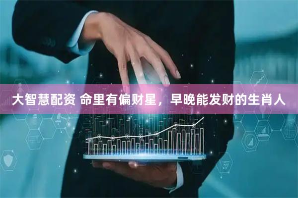 大智慧配资 命里有偏财星，早晚能发财的生肖人