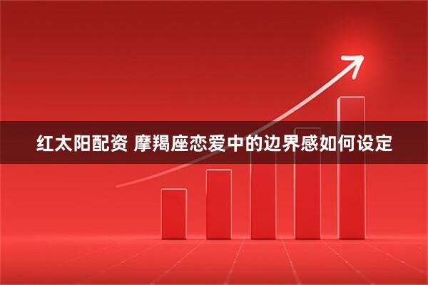 红太阳配资 摩羯座恋爱中的边界感如何设定