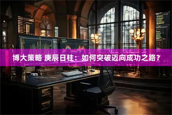 博大策略 庚辰日柱：如何突破迈向成功之路？