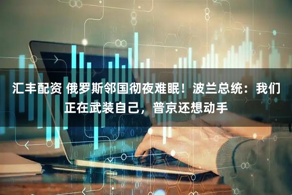 汇丰配资 俄罗斯邻国彻夜难眠！波兰总统：我们正在武装自己，普京还想动手