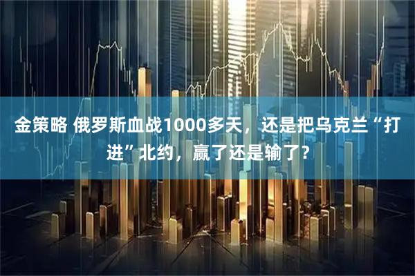 金策略 俄罗斯血战1000多天，还是把乌克兰“打进”北约，赢了还是输了？