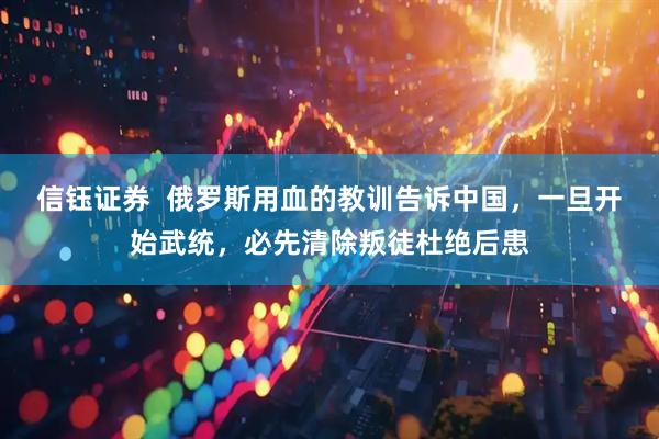 信钰证券  俄罗斯用血的教训告诉中国，一旦开始武统，必先清除叛徒杜绝后患