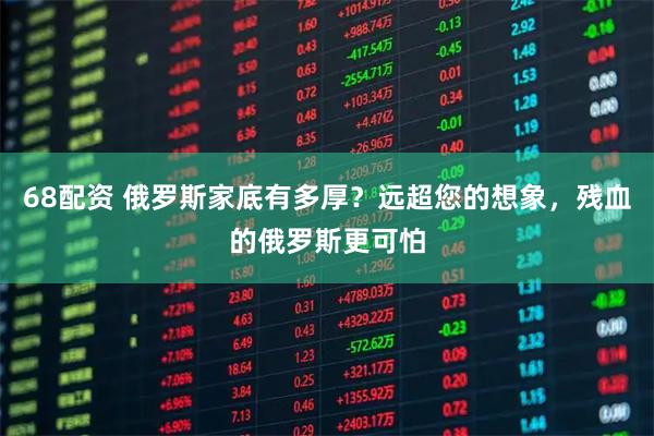 68配资 俄罗斯家底有多厚？远超您的想象，残血的俄罗斯更可怕
