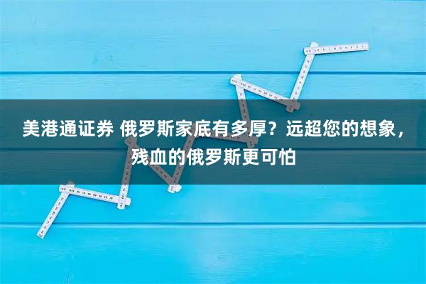 美港通证券 俄罗斯家底有多厚？远超您的想象，残血的俄罗斯更可怕