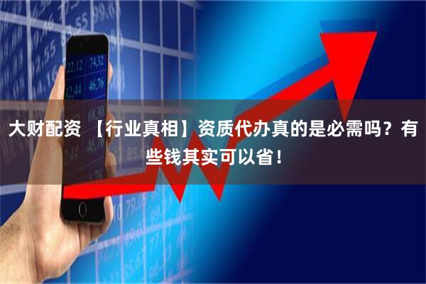 大财配资 【行业真相】资质代办真的是必需吗？有些钱其实可以省！