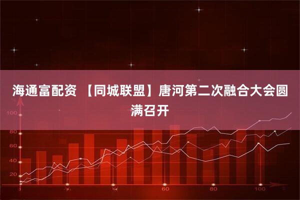 海通富配资 【同城联盟】唐河第二次融合大会圆满召开