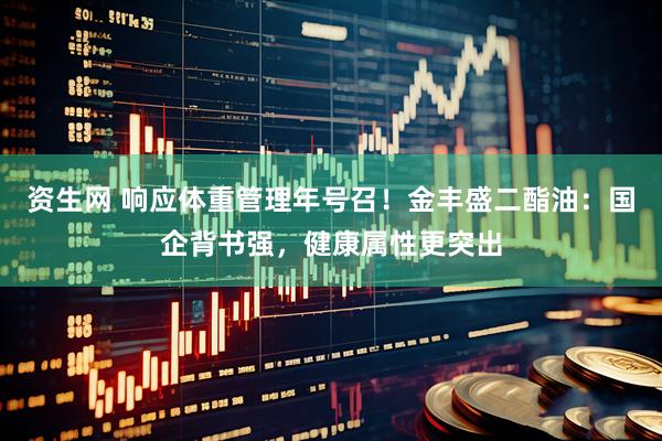 资生网 响应体重管理年号召！金丰盛二酯油：国企背书强，健康属性更突出
