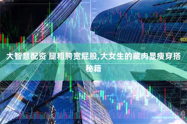 大智慧配资 腿粗胯宽屁股,大女生的藏肉显瘦穿搭秘籍