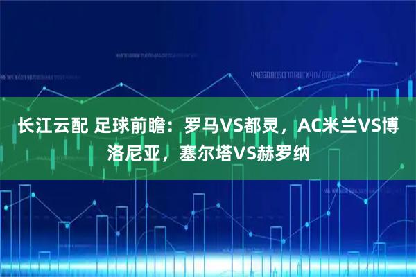 长江云配 足球前瞻：罗马VS都灵，AC米兰VS博洛尼亚，塞尔塔VS赫罗纳