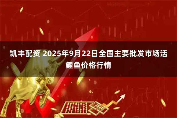 凯丰配资 2025年9月22日全国主要批发市场活鲤鱼价格行情