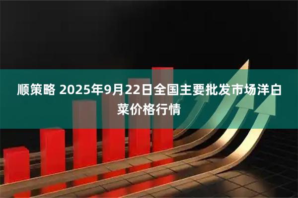 顺策略 2025年9月22日全国主要批发市场洋白菜价格行情