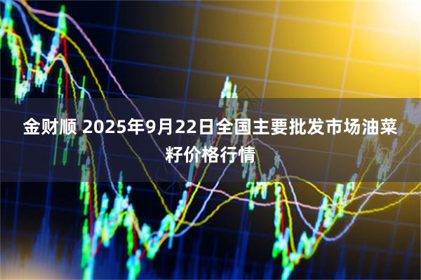 金财顺 2025年9月22日全国主要批发市场油菜籽价格行情