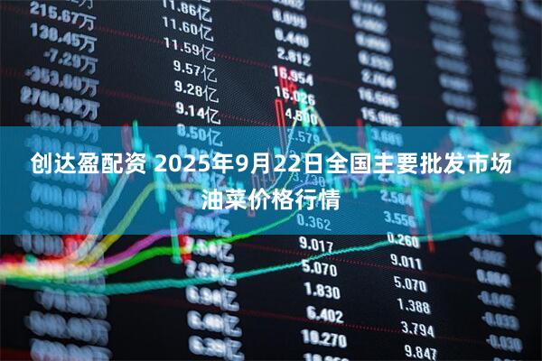 创达盈配资 2025年9月22日全国主要批发市场油菜价格行情