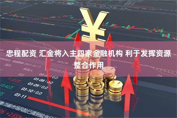忠程配资 汇金将入主四家金融机构 利于发挥资源整合作用