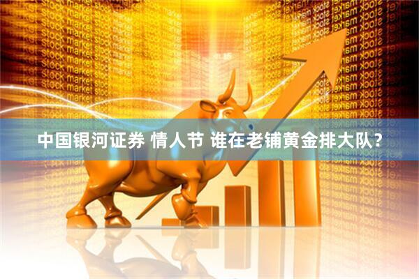 中国银河证券 情人节 谁在老铺黄金排大队？