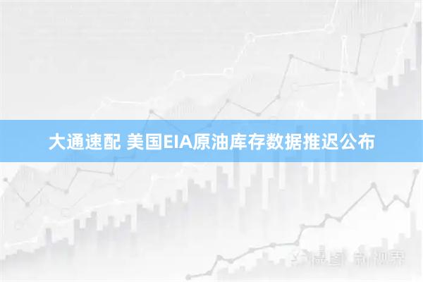 大通速配 美国EIA原油库存数据推迟公布