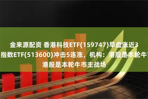 金来源配资 香港科技ETF(159747)早盘涨近3%，恒生指数ETF(513600)冲击5连涨，机构：港股是本轮牛市主战场