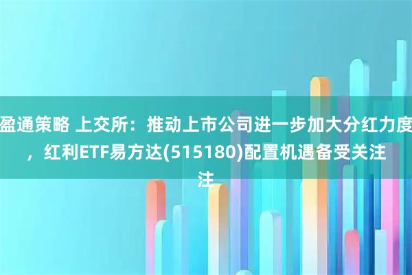 盈通策略 上交所：推动上市公司进一步加大分红力度，红利ETF易方达(515180)配置机遇备受关注