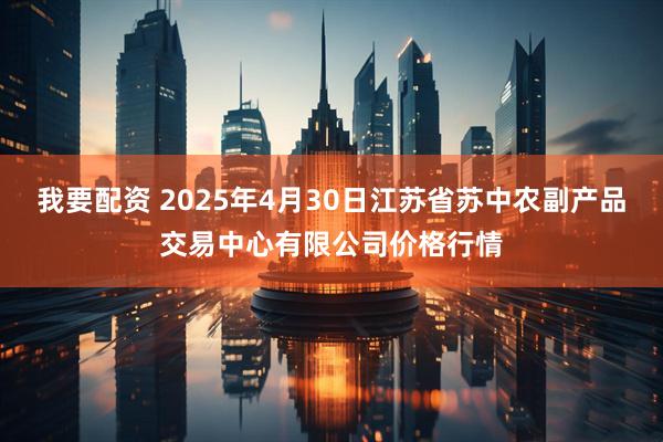 我要配资 2025年4月30日江苏省苏中农副产品交易中心有限公司价格行情