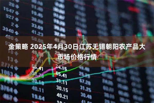 金策略 2025年4月30日江苏无锡朝阳农产品大市场价格行情