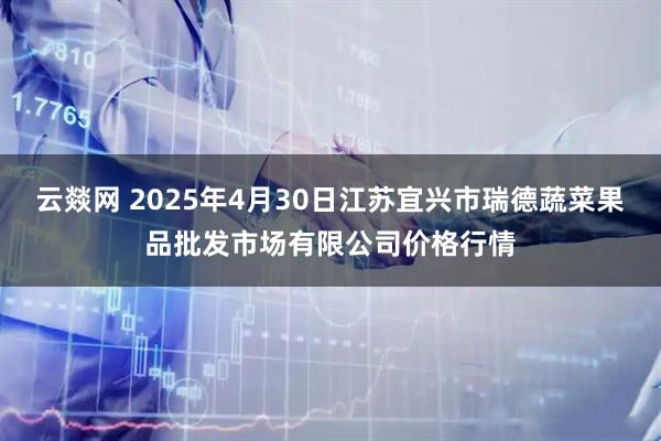 云燚网 2025年4月30日江苏宜兴市瑞德蔬菜果品批发市场有限公司价格行情