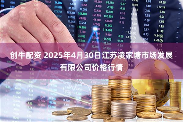创牛配资 2025年4月30日江苏凌家塘市场发展有限公司价格行情