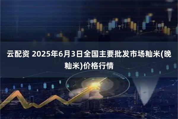 云配资 2025年6月3日全国主要批发市场籼米(晚籼米)价格行情