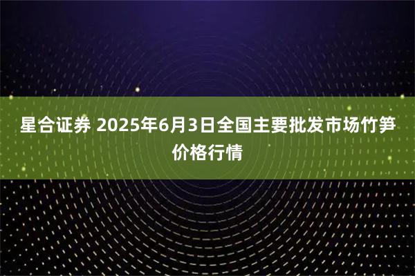 星合证券 2025年6月3日全国主要批发市场竹笋价格行情