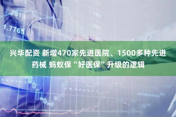 兴华配资 新增470家先进医院、1500多种先进药械 蚂蚁保“好医保”升级的逻辑