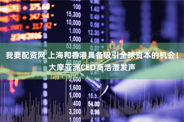 我要配资网 上海和香港具备吸引全球资本的机会！大摩亚洲CEO高浩灃发声