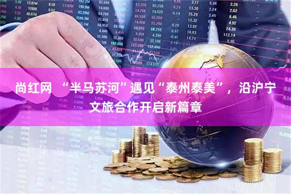 尚红网  “半马苏河”遇见“泰州泰美”，沿沪宁文旅合作开启新篇章