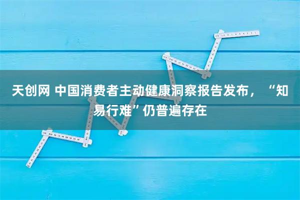 天创网 中国消费者主动健康洞察报告发布， “知易行难”仍普遍存在