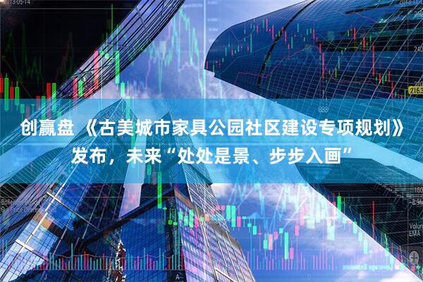 创赢盘 《古美城市家具公园社区建设专项规划》发布，未来“处处是景、步步入画”