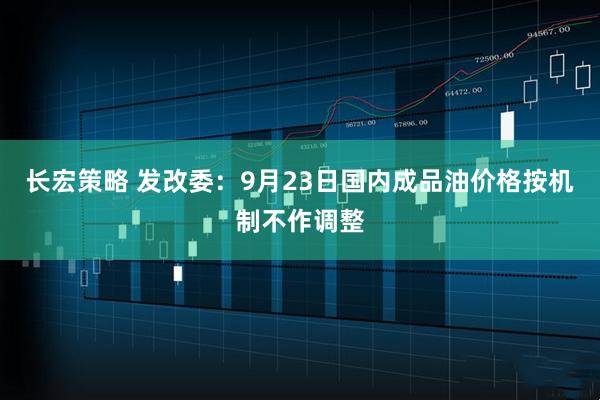 长宏策略 发改委：9月23日国内成品油价格按机制不作调整