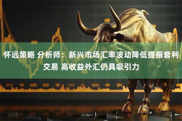 怀远策略 分析师：新兴市场汇率波动降低提振套利交易 高收益外汇仍具吸引力