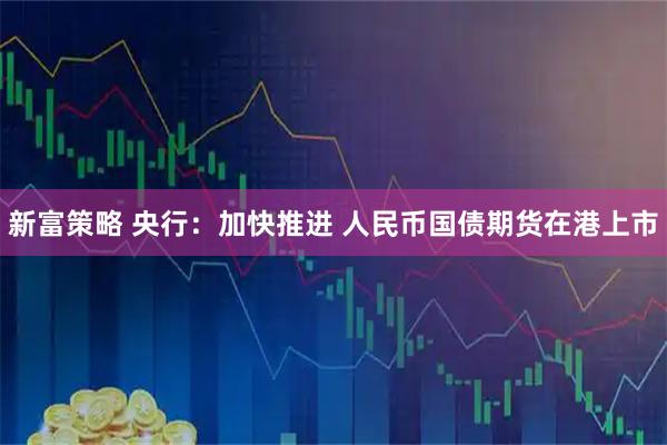 新富策略 央行：加快推进 人民币国债期货在港上市