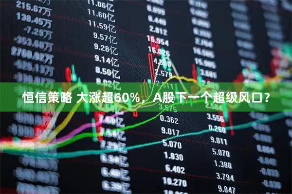 恒信策略 大涨超60%，A股下一个超级风口？