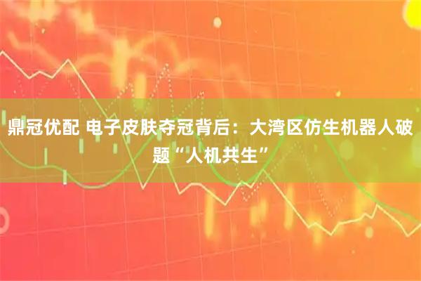 鼎冠优配 电子皮肤夺冠背后：大湾区仿生机器人破题“人机共生”