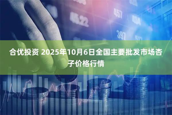 合优投资 2025年10月6日全国主要批发市场杏子价格行情