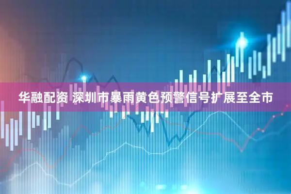 华融配资 深圳市暴雨黄色预警信号扩展至全市