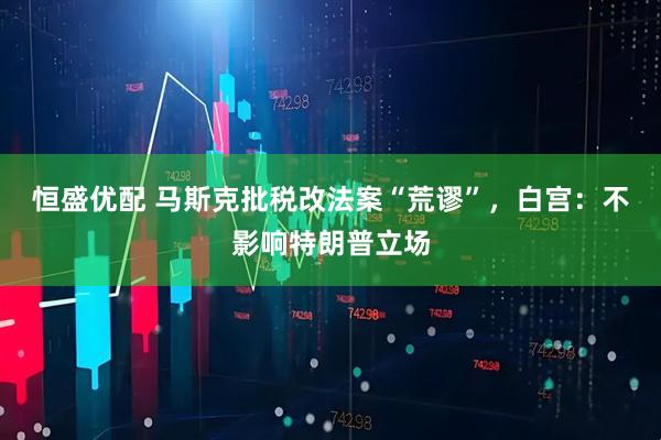 恒盛优配 马斯克批税改法案“荒谬”，白宫：不影响特朗普立场